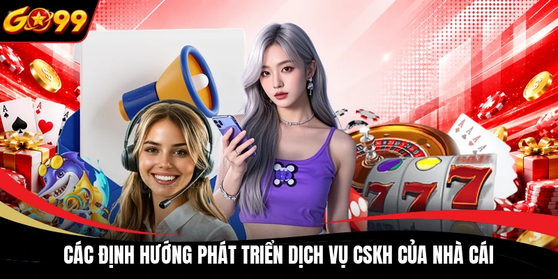 cac dinh huong phat trien dich vu cskh cua nha cai Các định hướng phát triển dịch vụ CSKH của nhà cái