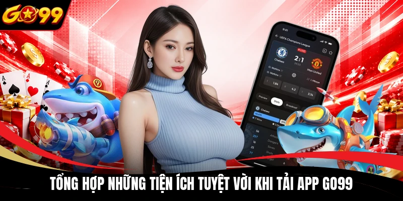 Tổng hợp những tiện ích tuyệt vời khi tải app GO99